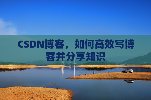 CSDN博客,如何高效写博客并分享知识 CSDN博客,如何高效写博客并分享知识